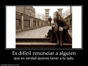 Es difícil renunciar a alguien que en verdad quieres tener a tu lado.