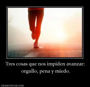 Tres cosas que nos impiden avanzar:  orgullo, pena y miedo.