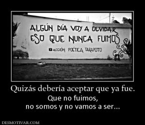 Quizás debería aceptar que ya fue. Que no fuimos, no somos y no vamos a ser...