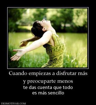 Cuando empiezas a disfrutar más y preocuparte menos te das cuenta que todo es más sencillo
