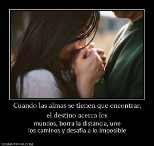 Cuando las almas se tienen que encontr el destino acerca los mundos, borra la distancia, une los caminos y desafía a lo imposible