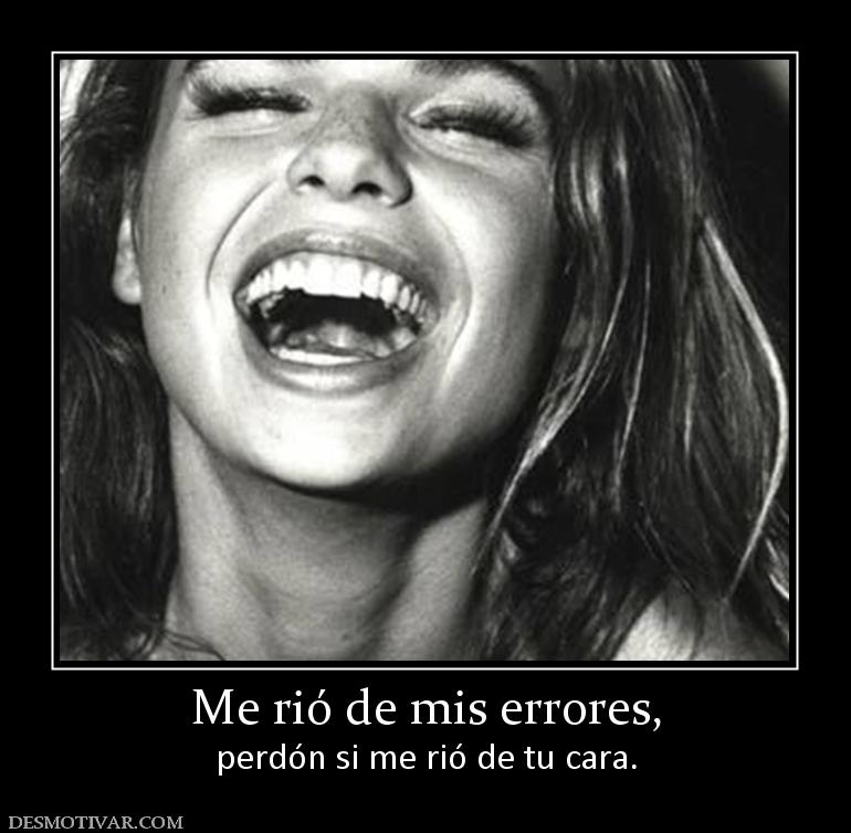 Me rió de mis errores, perdón si me rió de tu cara.