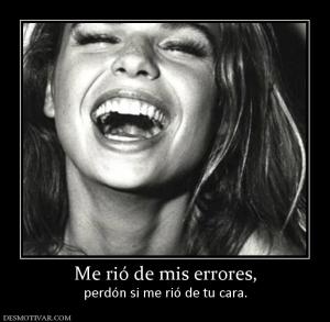 Me rió de mis errores, perdón si me rió de tu cara.