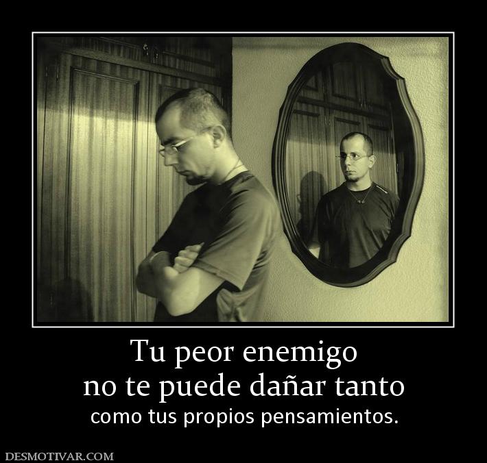 Tu peor enemigo no te puede dañar tanto  como tus propios pensamientos.