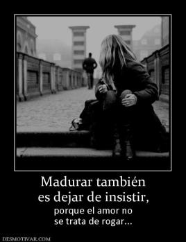 Madurar también es dejar de insistir,  porque el amor no se trata de rogar...