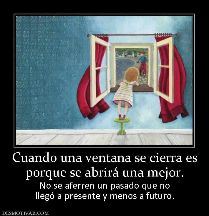 Cuando una ventana se cierra es porque se abrirá una mejor. No se aferren un pasado que no llegó a presente y menos a futuro.
