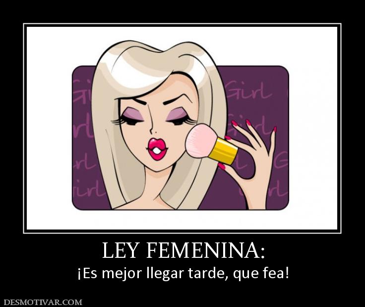 LEY FEMENINA: ¡Es mejor llegar tarde, que fea!