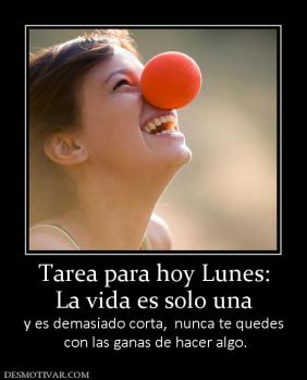 Tarea para hoy Lunes: La vida es solo una  y es demasiado corta,  nunca te quedes  con las ganas de hacer algo.
