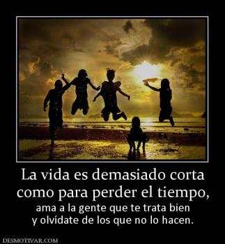 La vida es demasiado corta como para perder el tiempo, ama a la gente que te trata bien y olvídate de los que no lo hacen.