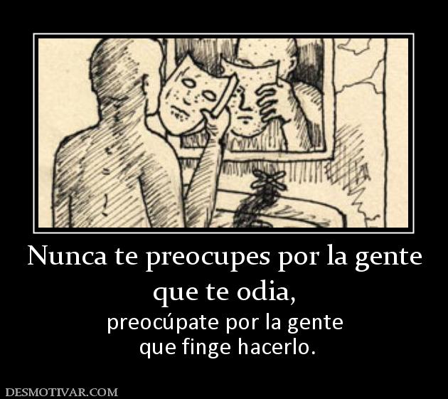 Nunca te preocupes por la gente que te odia,  preocúpate por la gente  que finge hacerlo.