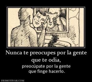 Nunca te preocupes por la gente que te odia,  preocúpate por la gente  que finge hacerlo.