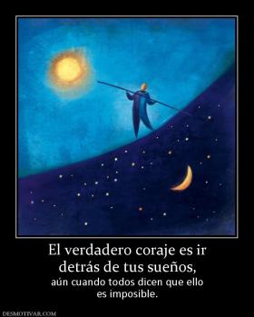 El verdadero coraje es ir detrás de tus sueños,  aún cuando todos dicen que ello es imposible.