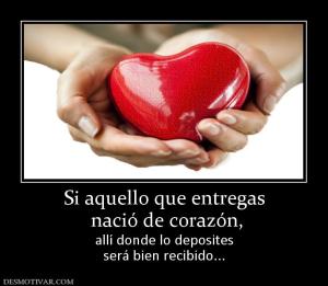 Si aquello que entregas  nació de corazón, allí donde lo deposites será bien recibido...
