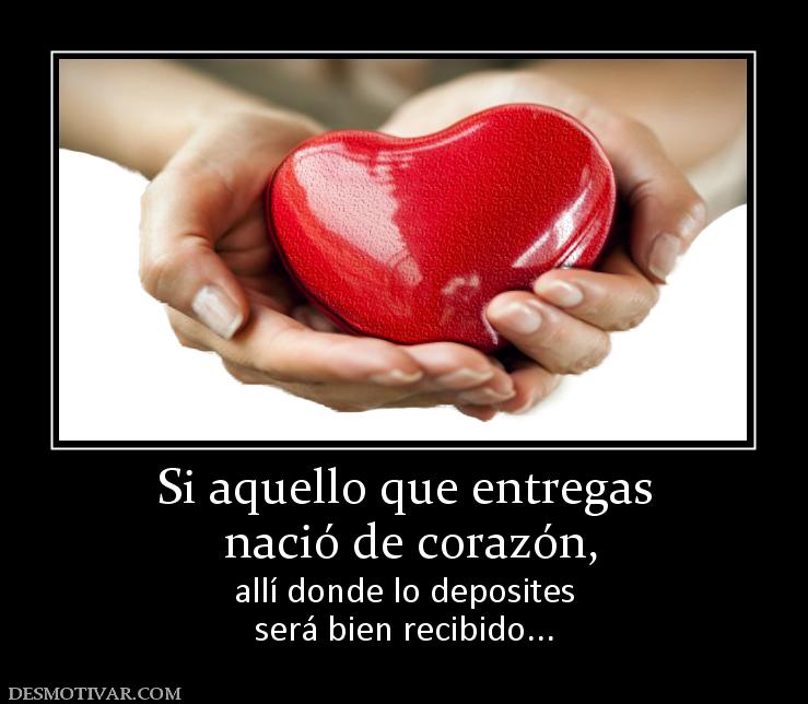 Si aquello que entregas  nació de corazón, allí donde lo deposites será bien recibido...