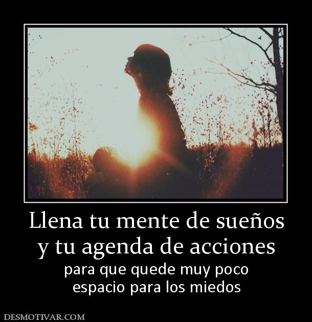 Llena tu mente de sueños y tu agenda de acciones  para que quede muy poco espacio para los miedos