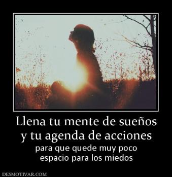 Llena tu mente de sueños y tu agenda de acciones  para que quede muy poco espacio para los miedos