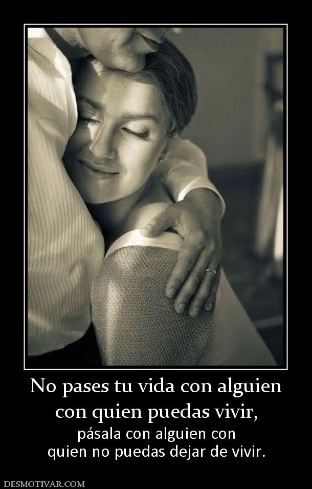 No pases tu vida con alguien con quien puedas vivir, pásala con alguien con quien no puedas dejar de vivir.