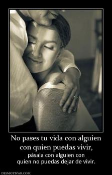 No pases tu vida con alguien con quien puedas vivir, pásala con alguien con quien no puedas dejar de vivir.