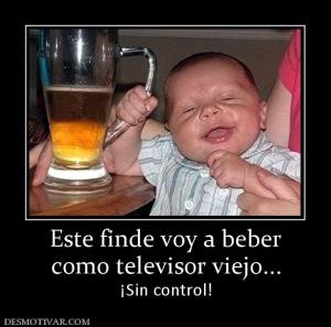 Este finde voy a beber como televisor viejo... ¡Sin control!