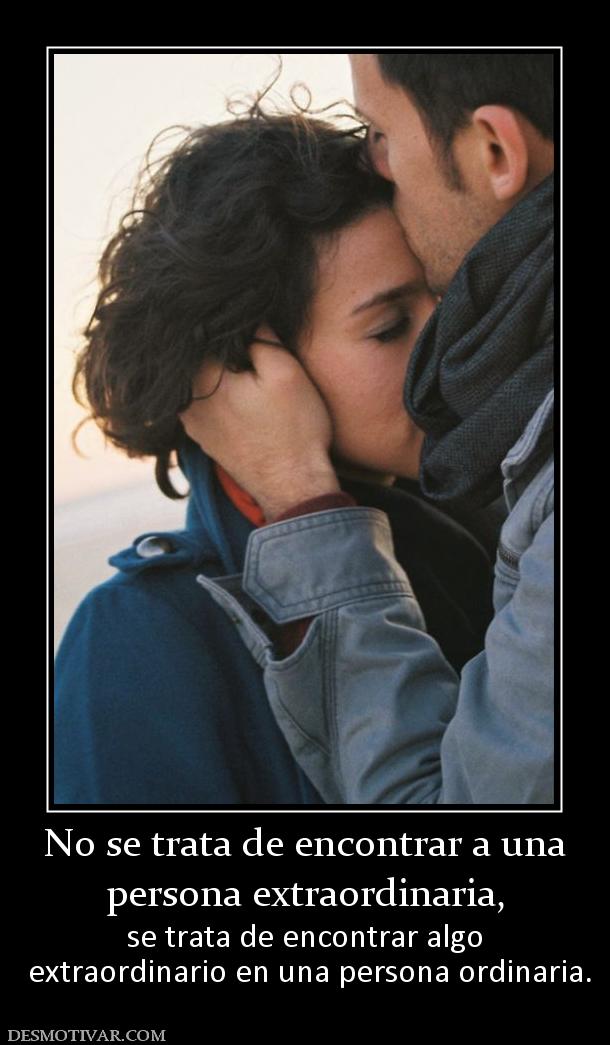 No se trata de encontrar a una persona extraordinaria,  se trata de encontrar algo  extraordinario en una persona ordinaria.