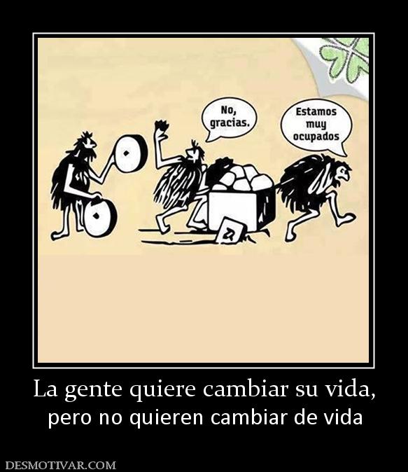 La gente quiere cambiar su vida, pero no quieren cambiar de vida