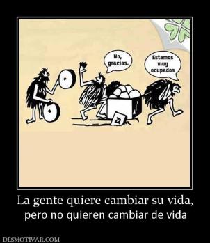 La gente quiere cambiar su vida, pero no quieren cambiar de vida