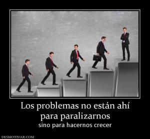 Los problemas no están ahí para paralizarnos sino para hacernos crecer