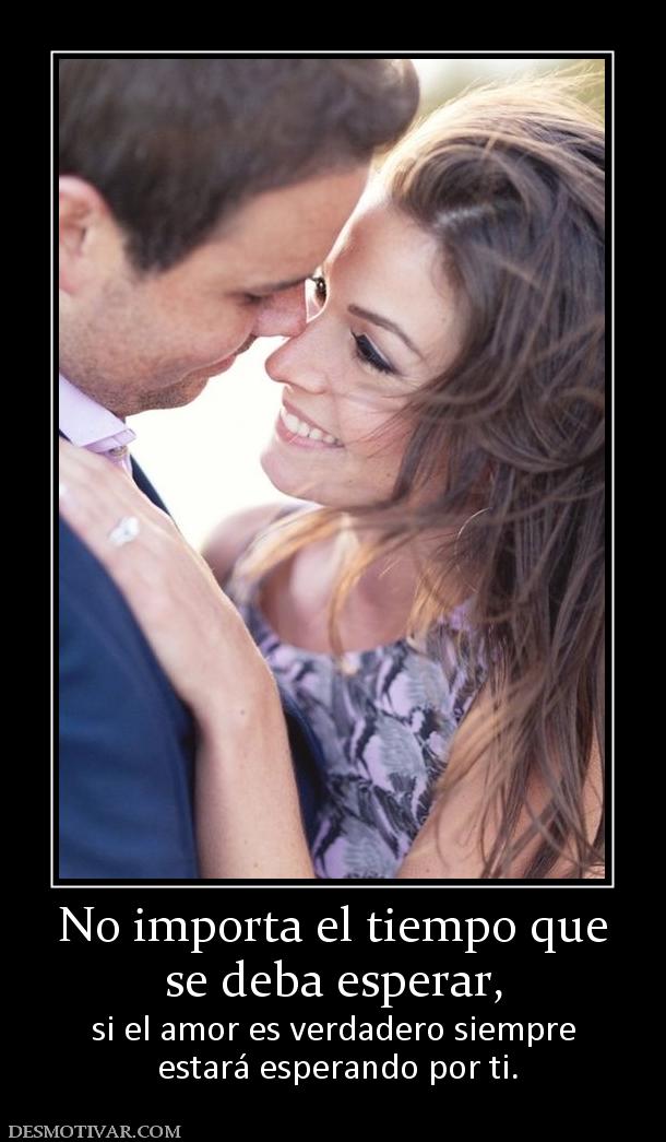 No importa el tiempo que se deba esperar,  si el amor es verdadero siempre  estará esperando por ti.