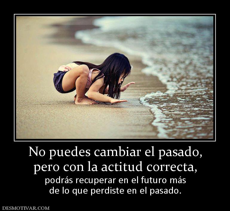 No puedes cambiar el pasado, pero con la actitud correcta, podrás recuperar en el futuro más de lo que perdiste en el pasado.