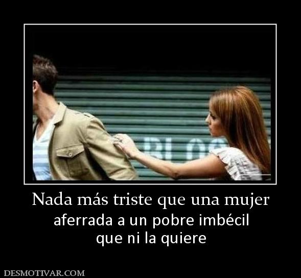 Nada más triste que una mujer aferrada a un pobre imbécil que ni la quiere