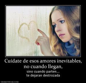Cuídate de esos amores inevitables, no cuando llegan,  sino cuando parten... te dejaran destrozada