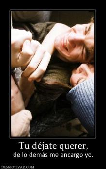 Tu déjate querer, de lo demás me encargo yo.
