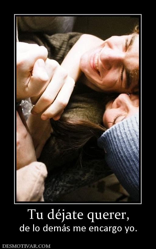 Tu déjate querer, de lo demás me encargo yo.
