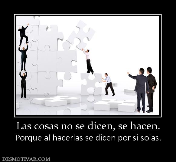 Las cosas no se dicen, se hacen. Porque al hacerlas se dicen por si solas.