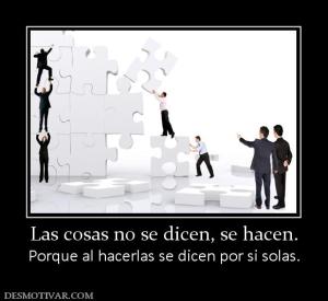 Las cosas no se dicen, se hacen. Porque al hacerlas se dicen por si solas.