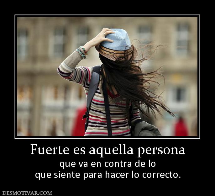 Fuerte es aquella persona que va en contra de lo que siente para hacer lo correcto.