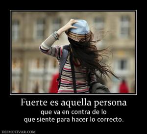 Fuerte es aquella persona que va en contra de lo que siente para hacer lo correcto.