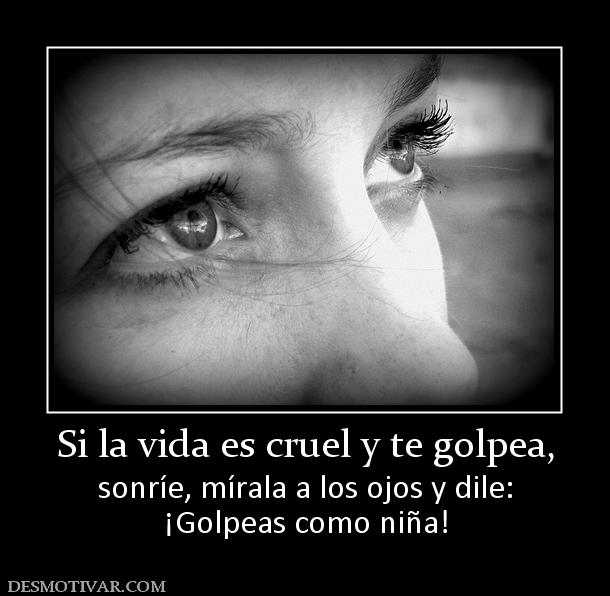Si la vida es cruel y te golpea, sonríe, mírala a los ojos y dile: ¡Golpeas como niña!