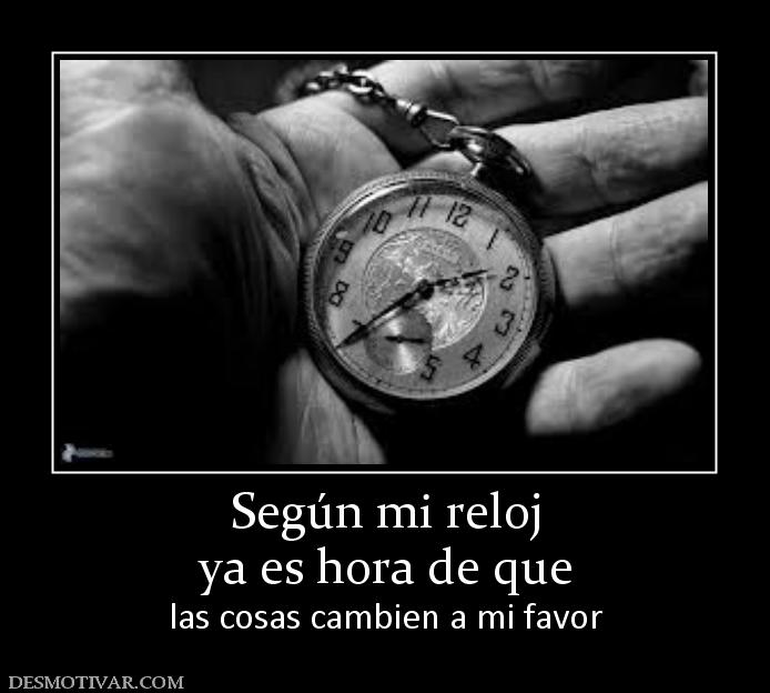 Según mi reloj ya es hora de que  las cosas cambien a mi favor