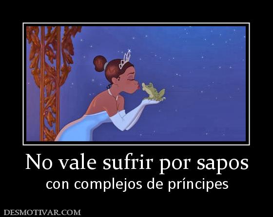 No vale sufrir por sapos con complejos de príncipes