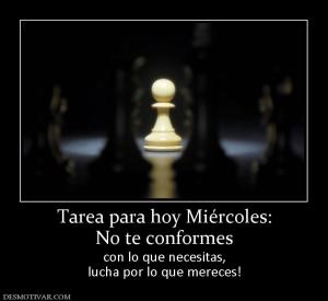 Tarea para hoy Miércoles: No te conformes con lo que necesitas, lucha por lo que mereces!
