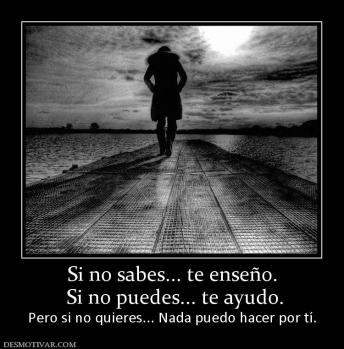 Si no sabes... te enseño.  Si no puedes... te ayudo. Pero si no quieres... Nada puedo hacer por tí.