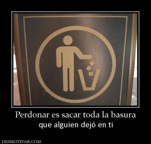 Perdonar es sacar toda la basura que alguien dejó en ti