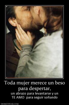 Toda mujer merece un beso para despertar,  un abrazo para levantarse y un TE AMO  para seguir soñando