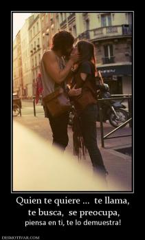 Quien te quiere ...  te llama,  te busca,  se preocupa,  piensa en ti, te lo demuestra!