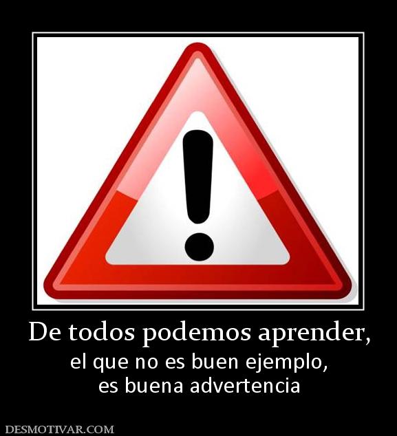 De todos podemos aprender, el que no es buen ejemplo, es buena advertencia