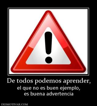 De todos podemos aprender, el que no es buen ejemplo, es buena advertencia