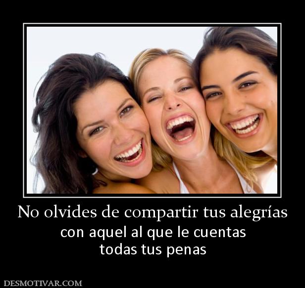 No olvides de compartir tus alegrías con aquel al que le cuentas todas tus penas