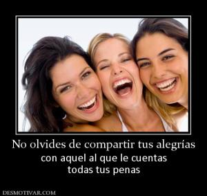 No olvides de compartir tus alegrías con aquel al que le cuentas todas tus penas