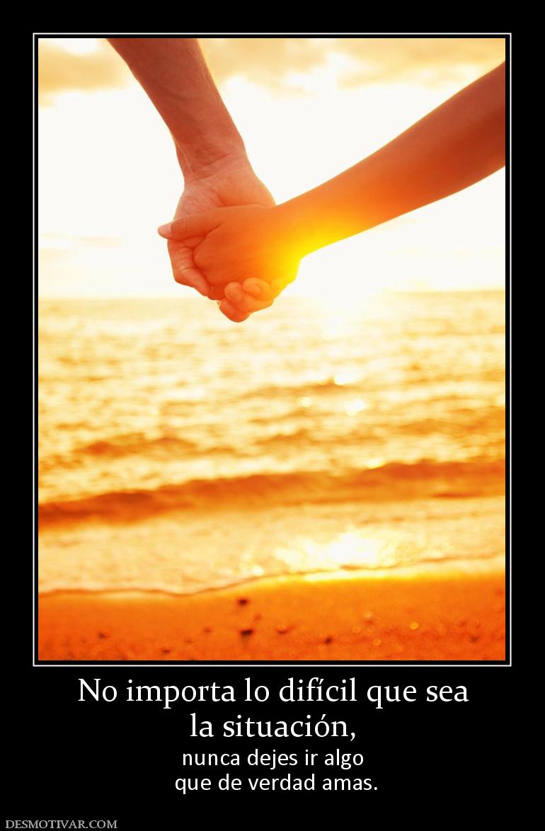 No importa lo difícil que sea la situación, nunca dejes ir algo  que de verdad amas.